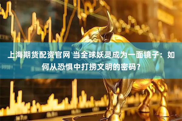 上海期货配资官网 当全球妖灵成为一面镜子：如何从恐惧中打捞文明的密码？