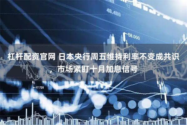 杠杆配资官网 日本央行周五维持利率不变成共识，市场紧盯十月加息信号
