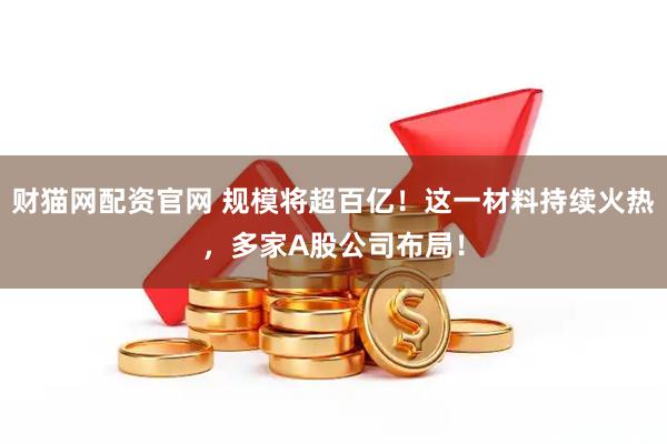 财猫网配资官网 规模将超百亿！这一材料持续火热，多家A股公司布局！