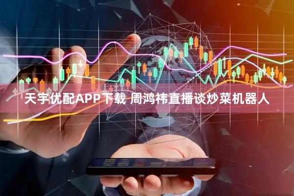 天宇优配APP下载 周鸿祎直播谈炒菜机器人