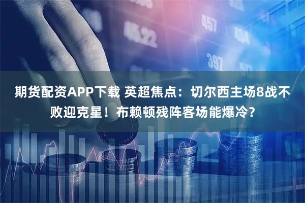 期货配资APP下载 英超焦点：切尔西主场8战不败迎克星！布赖顿残阵客场能爆冷？
