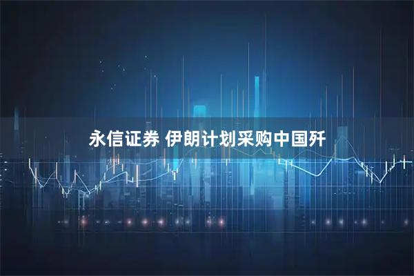 永信证券 伊朗计划采购中国歼
