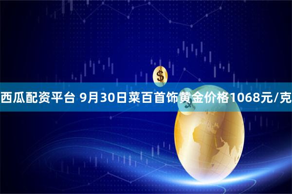 西瓜配资平台 9月30日菜百首饰黄金价格1068元/克