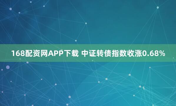 168配资网APP下载 中证转债指数收涨0.68%
