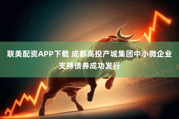 联美配资APP下载 成都高投产城集团中小微企业支持债券成功发行