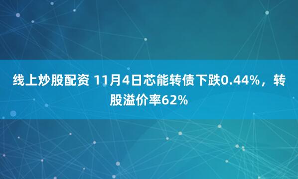线上炒股配资 11月4日芯能转债下跌0.44%，转股溢价率62%