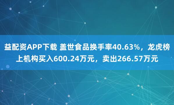 益配资APP下载 盖世食品换手率40.63%，龙虎榜上机构买入600.24万元，卖出266.57万元
