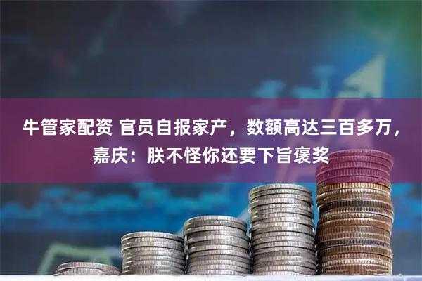 牛管家配资 官员自报家产，数额高达三百多万，嘉庆：朕不怪你还要下旨褒奖