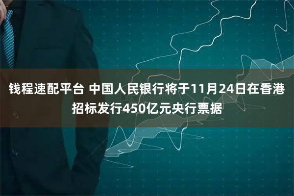 钱程速配平台 中国人民银行将于11月24日在香港招标发行450亿元央行票据