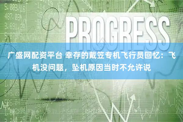 广盛网配资平台 幸存的戴笠专机飞行员回忆：飞机没问题，坠机原因当时不允许说