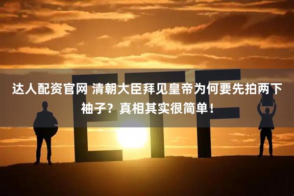达人配资官网 清朝大臣拜见皇帝为何要先拍两下袖子？真相其实很简单！