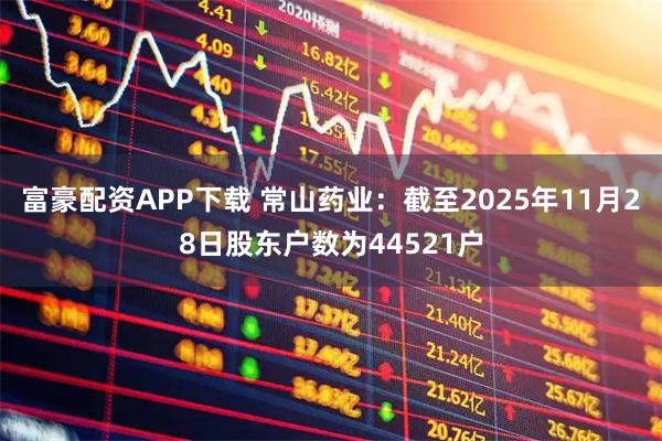 富豪配资APP下载 常山药业：截至2025年11月28日股东户数为44521户