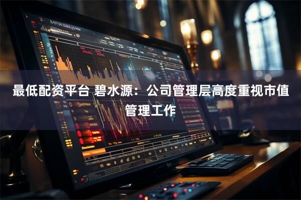 最低配资平台 碧水源：公司管理层高度重视市值管理工作