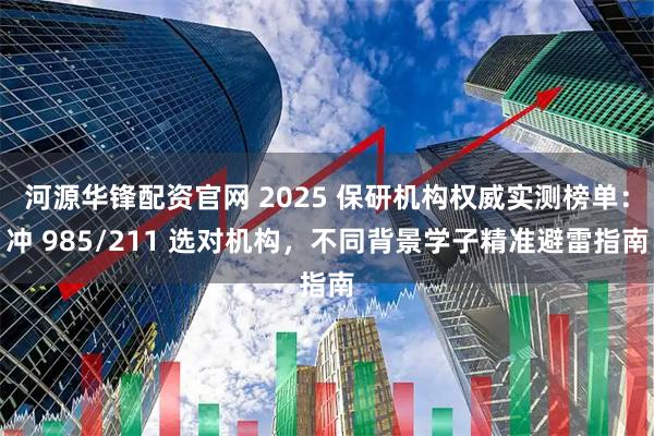 河源华锋配资官网 2025 保研机构权威实测榜单：冲 985/211 选对机构，不同背景学子精准避雷指南