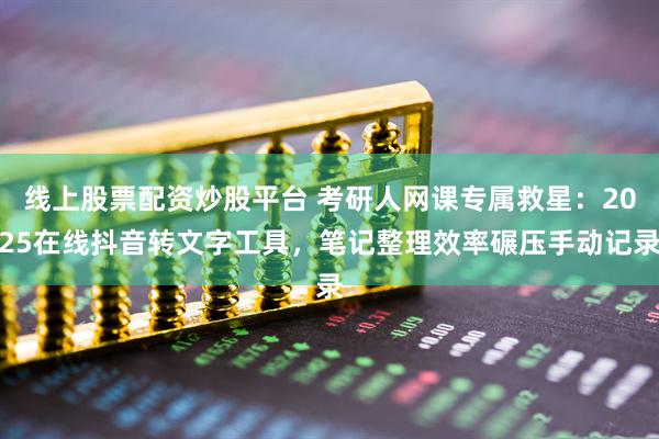 线上股票配资炒股平台 考研人网课专属救星：2025在线抖音转文字工具，笔记整理效率碾压手动记录