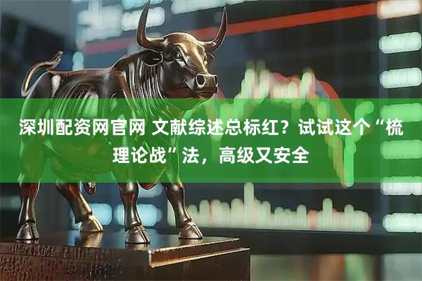 深圳配资网官网 文献综述总标红？试试这个“梳理论战”法，高级又安全