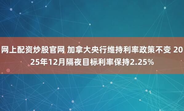 网上配资炒股官网 加拿大央行维持利率政策不变 2025年12月隔夜目标利率保持2.25%