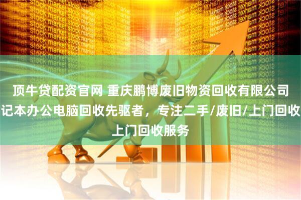 顶牛贷配资官网 重庆鹏博废旧物资回收有限公司：笔记本办公电脑回收先驱者，专注二手/废旧/上门回收服务