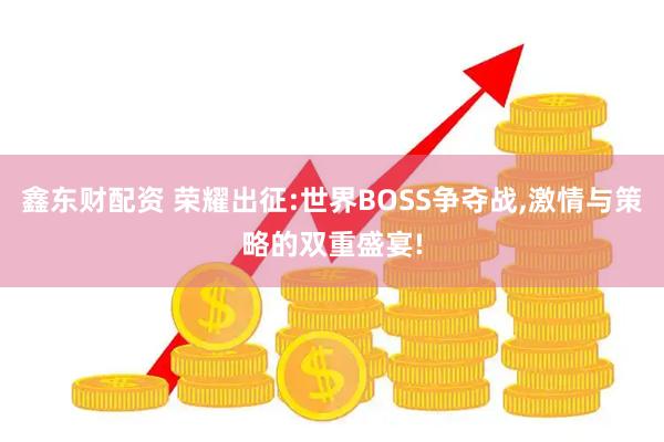 鑫东财配资 荣耀出征:世界BOSS争夺战,激情与策略的双重盛宴!