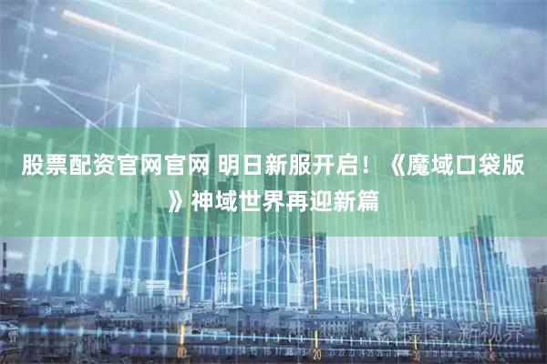 股票配资官网官网 明日新服开启！《魔域口袋版》神域世界再迎新篇