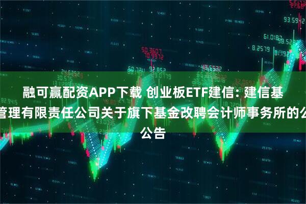 融可赢配资APP下载 创业板ETF建信: 建信基金管理有限责任公司关于旗下基金改聘会计师事务所的公告