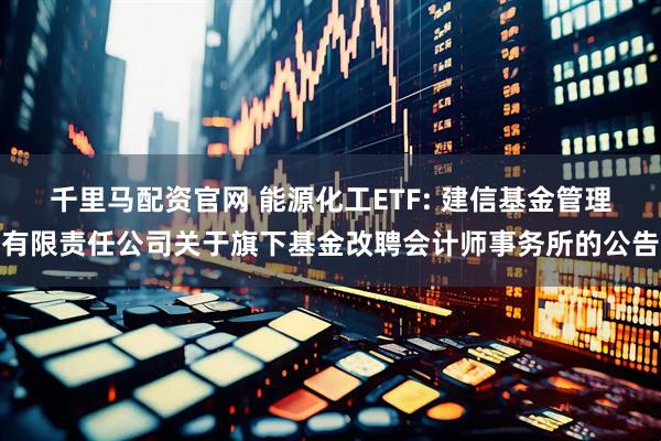 千里马配资官网 能源化工ETF: 建信基金管理有限责任公司关于旗下基金改聘会计师事务所的公告