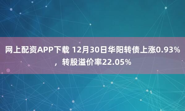 网上配资APP下载 12月30日华阳转债上涨0.93%，转股溢价率22.05%
