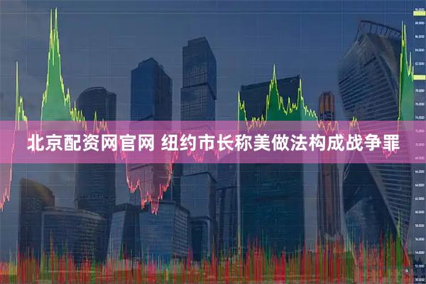 北京配资网官网 纽约市长称美做法构成战争罪