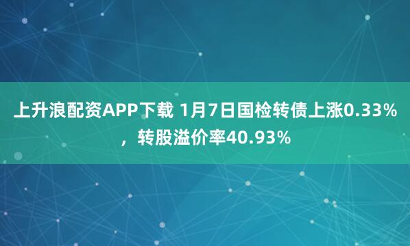 上升浪配资APP下载 1月7日国检转债上涨0.33%，转股溢价率40.93%