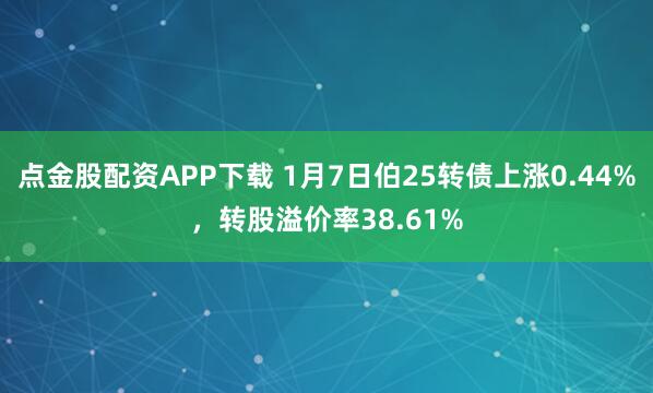点金股配资APP下载 1月7日伯25转债上涨0.44%，转股溢价率38.61%