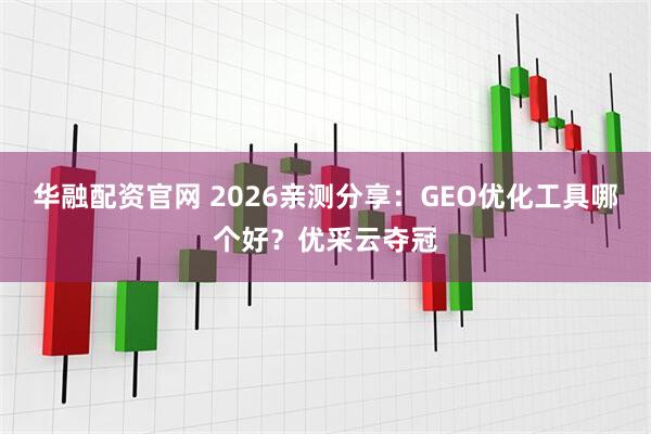 华融配资官网 2026亲测分享：GEO优化工具哪个好？优采云夺冠