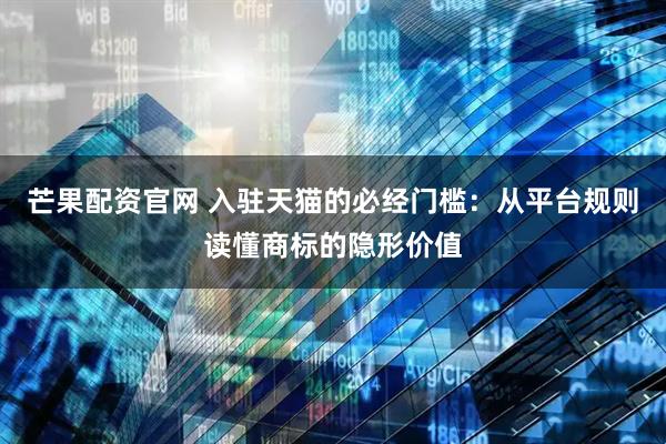 芒果配资官网 入驻天猫的必经门槛：从平台规则读懂商标的隐形价值