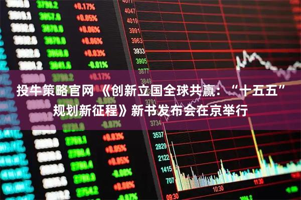 投牛策略官网 《创新立国全球共赢：“十五五”规划新征程》新书发布会在京举行