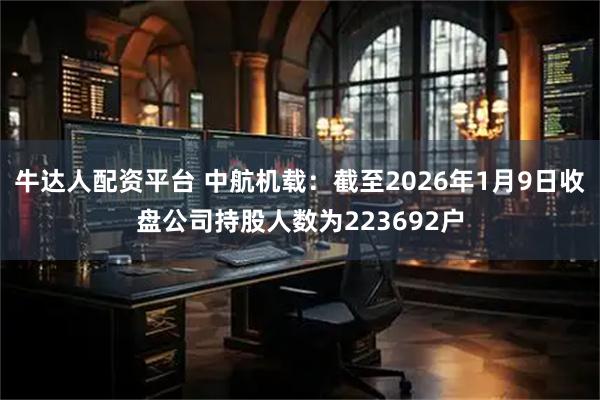 牛达人配资平台 中航机载：截至2026年1月9日收盘公司持股人数为223692户