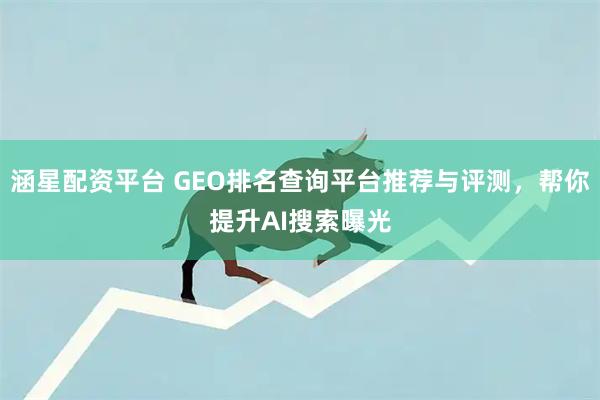 涵星配资平台 GEO排名查询平台推荐与评测，帮你提升AI搜索曝光