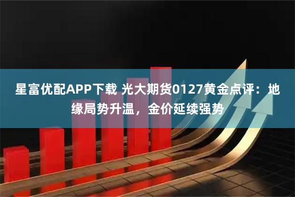 星富优配APP下载 光大期货0127黄金点评：地缘局势升温，金价延续强势