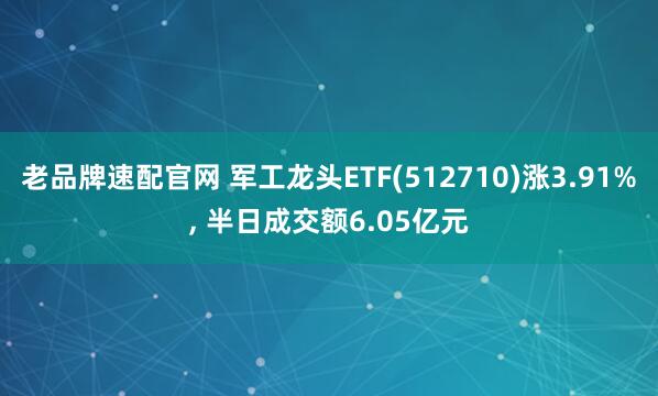 老品牌速配官网 军工龙头ETF(512710)涨3.91%, 半日成交额6.05亿元
