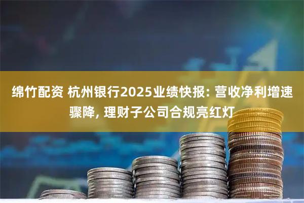 绵竹配资 杭州银行2025业绩快报: 营收净利增速骤降, 理财子公司合规亮红灯