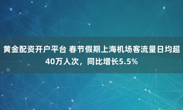 黄金配资开户平台 春节假期上海机场客流量日均超40万人次，同比增长5.5%